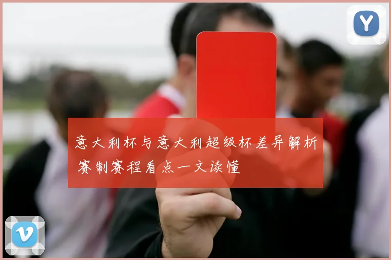 意大利杯与意大利超级杯差异解析 赛制赛程看点一文读懂