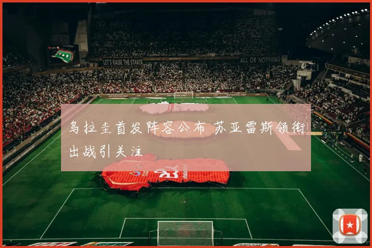 乌拉圭首发阵容公布 苏亚雷斯领衔出战引关注