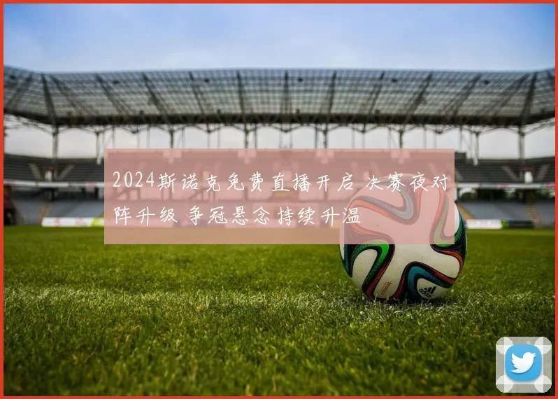 2024斯诺克免费直播开启 决赛夜对阵升级 争冠悬念持续升温