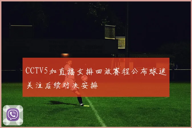 CCTV5加直播女排回放赛程公布球迷关注后续对决安排