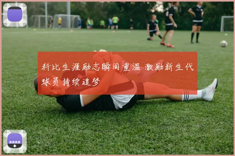 科比生涯励志瞬间重温 激励新生代球员持续追梦