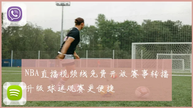 NBA直播视频线免费开放 赛事转播升级 球迷观赛更便捷