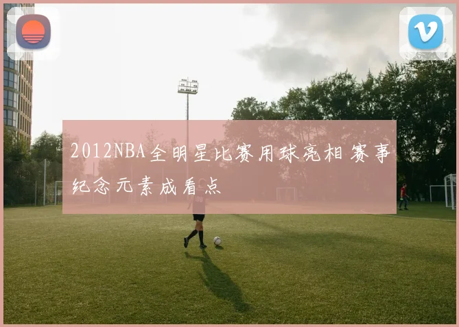 2012NBA全明星比赛用球亮相 赛事纪念元素成看点