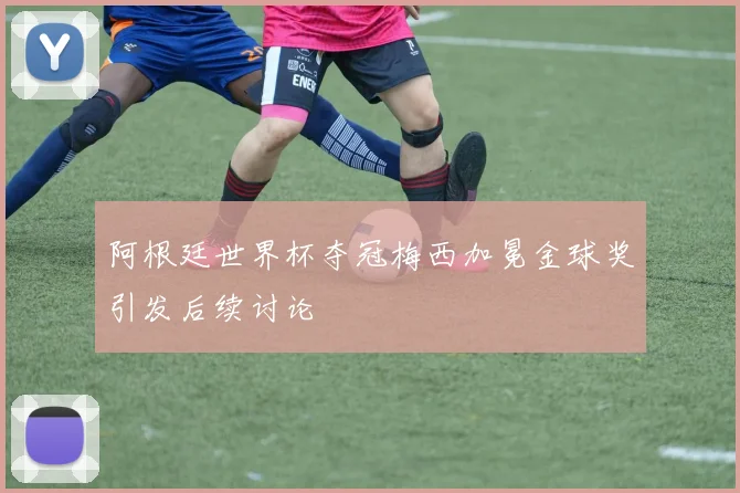 阿根廷世界杯夺冠梅西加冕金球奖引发后续讨论