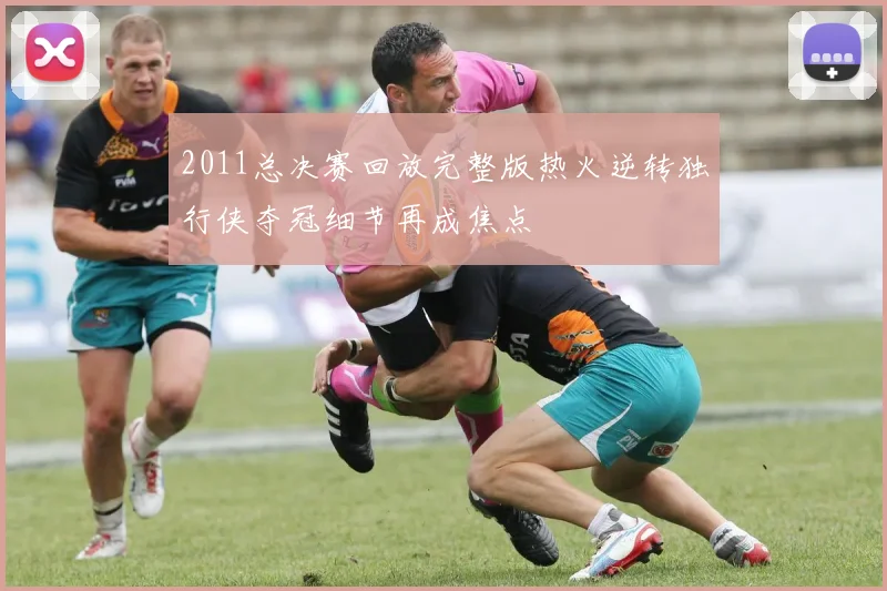 2011总决赛回放完整版热火逆转独行侠夺冠细节再成焦点