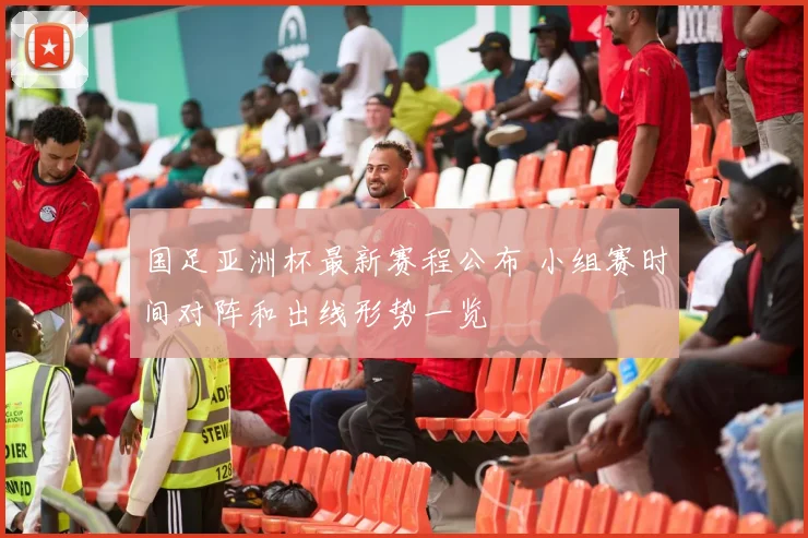 国足亚洲杯最新赛程公布 小组赛时间对阵和出线形势一览