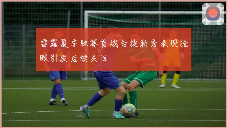 雷霆夏季联赛首战告捷新秀表现抢眼引发后续关注