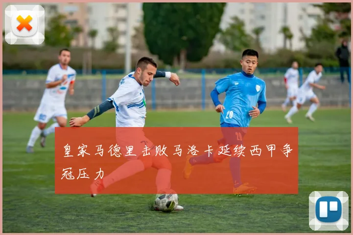 皇家马德里击败马洛卡延续西甲争冠压力