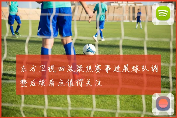 东方卫视回放聚焦赛事进展球队调整后续看点值得关注