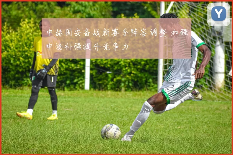 中赫国安备战新赛季阵容调整 加强中场补强提升竞争力