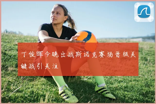 丁俊晖今晚出战斯诺克赛场晋级关键战引关注