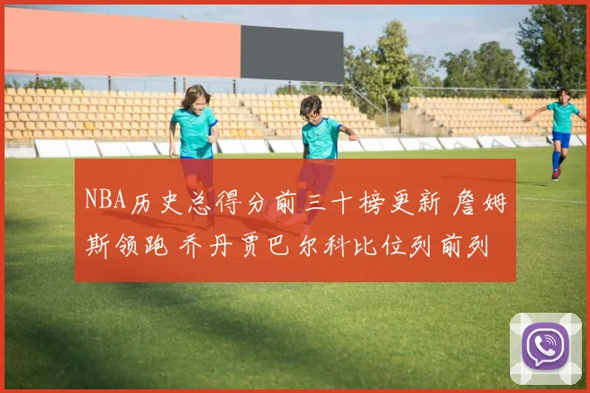 NBA历史总得分前三十榜更新 詹姆斯领跑 乔丹贾巴尔科比位列前列