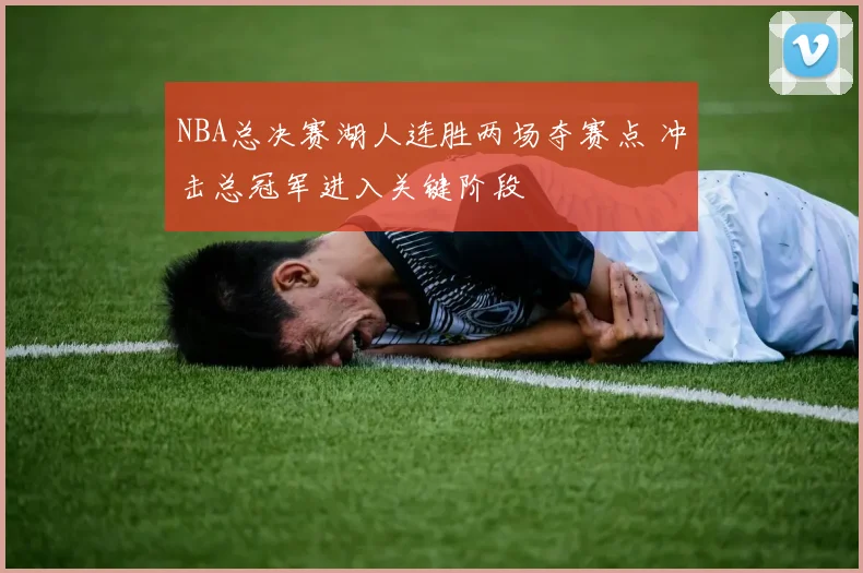 NBA总决赛湖人连胜两场夺赛点 冲击总冠军进入关键阶段