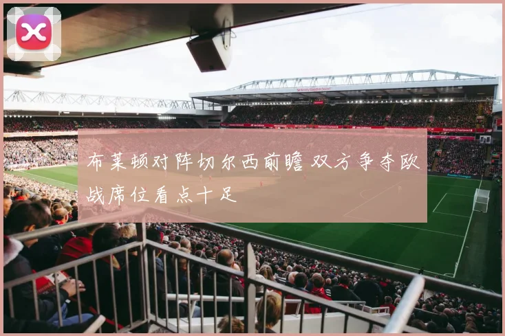 布莱顿对阵切尔西前瞻 双方争夺欧战席位看点十足