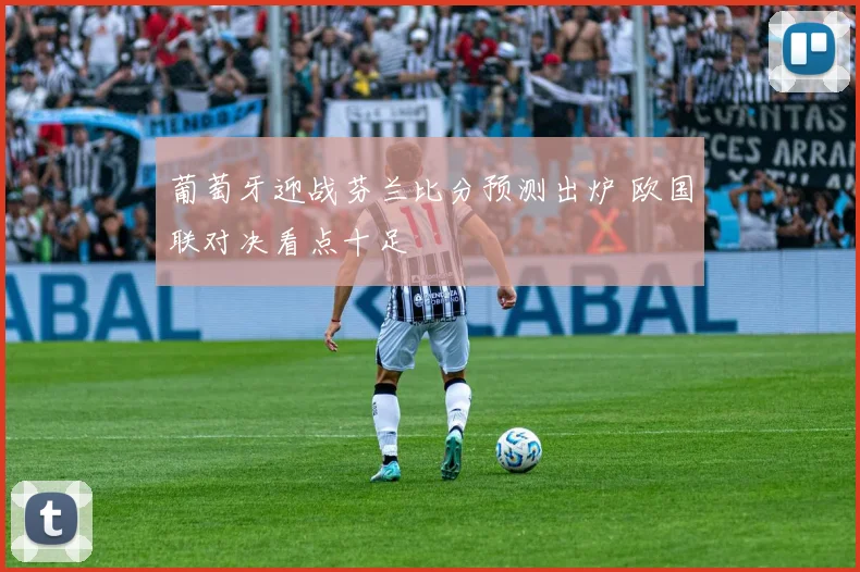 葡萄牙迎战芬兰比分预测出炉 欧国联对决看点十足
