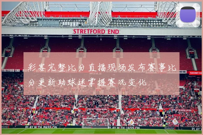 彩客完整比分直播现场发布赛事比分更新助球迷掌握赛况变化