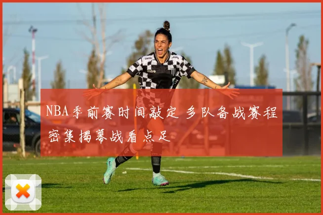 NBA季前赛时间敲定 多队备战赛程密集揭幕战看点足
