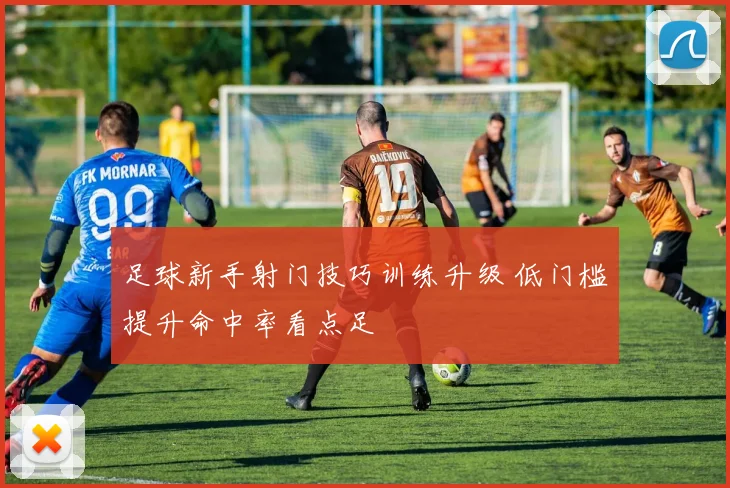 足球新手射门技巧训练升级 低门槛提升命中率看点足