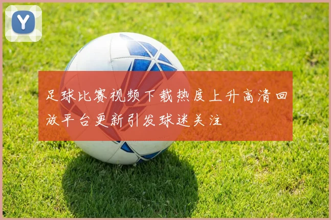 足球比赛视频下载热度上升高清回放平台更新引发球迷关注