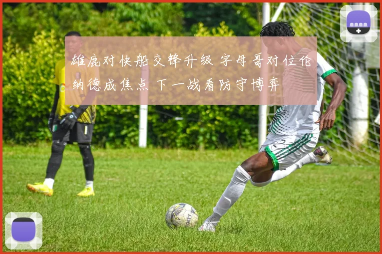 雄鹿对快船交锋升级 字母哥对位伦纳德成焦点 下一战看防守博弈