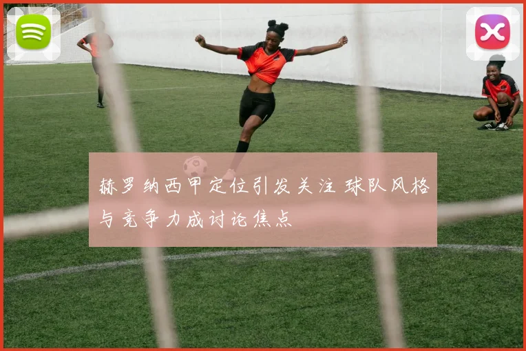 赫罗纳西甲定位引发关注 球队风格与竞争力成讨论焦点