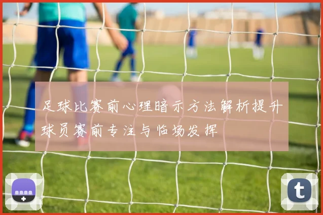 足球比赛前心理暗示方法解析提升球员赛前专注与临场发挥
