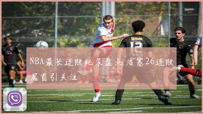 NBA最长连败纪录盘点 活塞26连败居首引关注