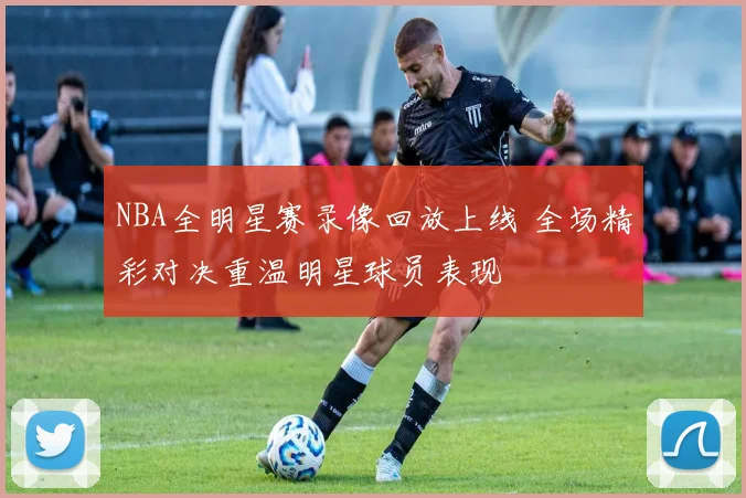 NBA全明星赛录像回放上线 全场精彩对决重温明星球员表现