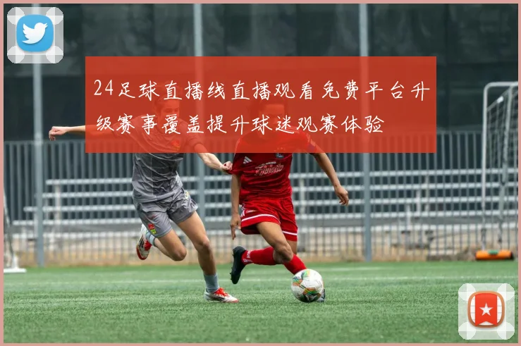 24足球直播线直播观看免费平台升级赛事覆盖提升球迷观赛体验