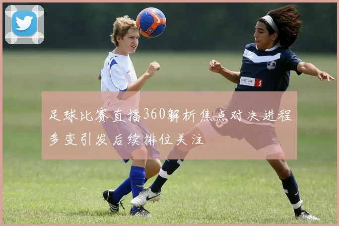 足球比赛直播360解析焦点对决进程多变引发后续排位关注