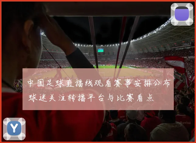 中国足球直播线观看赛事安排公布 球迷关注转播平台与比赛看点