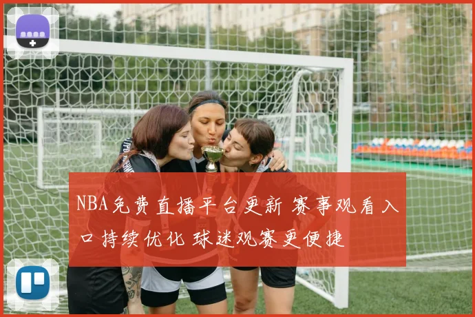 NBA免费直播平台更新 赛事观看入口持续优化 球迷观赛更便捷