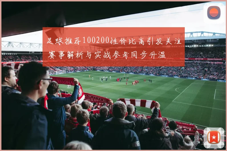 足球推荐100200性价比高引发关注 赛事解析与实战参考同步升温