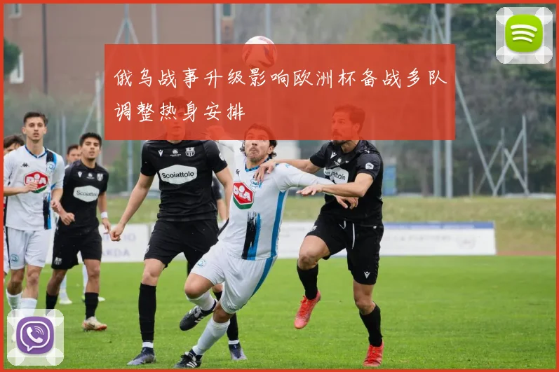 俄乌战事升级影响欧洲杯备战多队调整热身安排