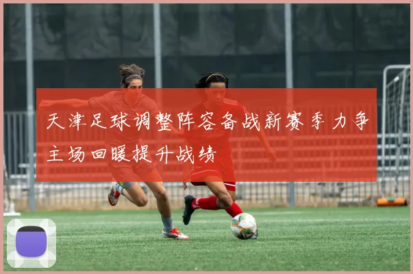 天津足球调整阵容备战新赛季力争主场回暖提升战绩