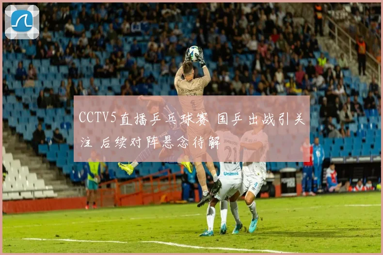 CCTV5直播乒乓球赛 国乒出战引关注 后续对阵悬念待解