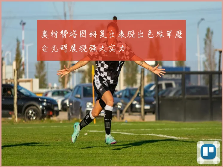 奥特赞塔图姆复出表现出色绿军磨合无碍展现强大实力