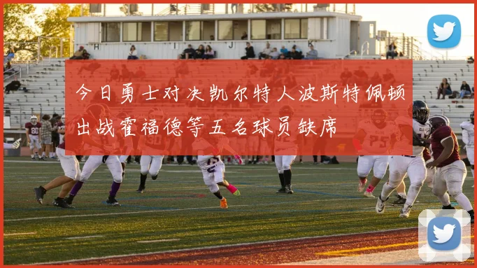 今日勇士对决凯尔特人波斯特佩顿出战霍福德等五名球员缺席