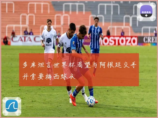 多库坦言世界杯渴望与阿根廷交手并索要梅西球衣