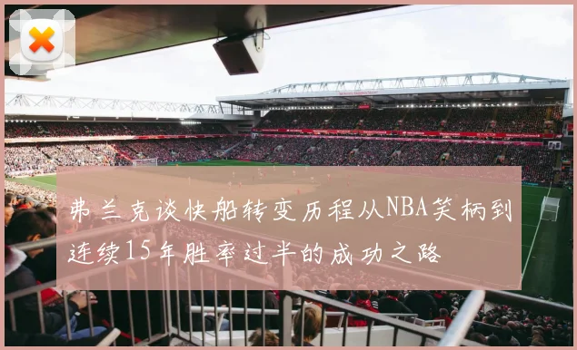 弗兰克谈快船转变历程从NBA笑柄到连续15年胜率过半的成功之路