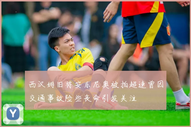 西汉姆旧将安东尼奥被拍超速曾因交通事故险些丧命引发关注
