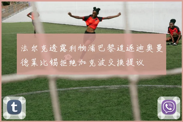 法尔克透露利物浦巴黎追逐迪奥曼德莱比锡拒绝加克波交换提议