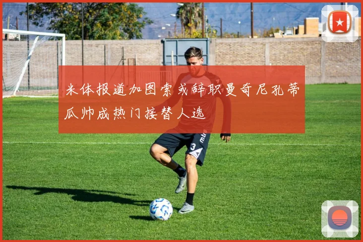 米体报道加图索或辞职曼奇尼孔蒂瓜帅成热门接替人选