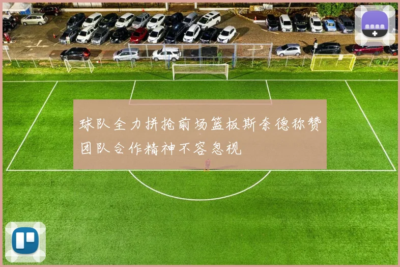 球队全力拼抢前场篮板斯奈德称赞团队合作精神不容忽视