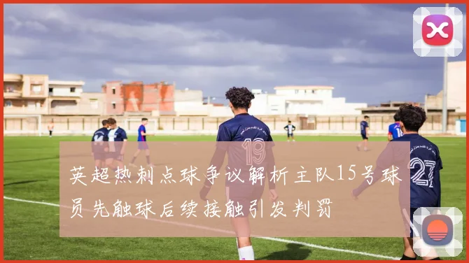 英超热刺点球争议解析主队15号球员先触球后续接触引发判罚