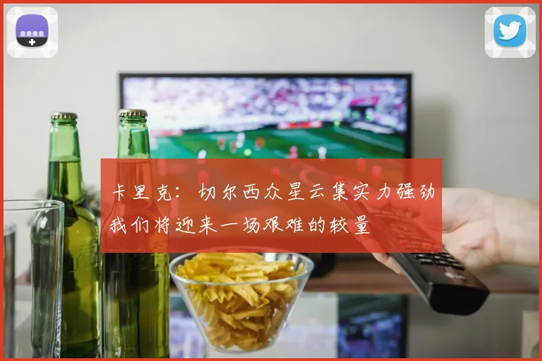 卡里克：切尔西众星云集实力强劲我们将迎来一场艰难的较量
