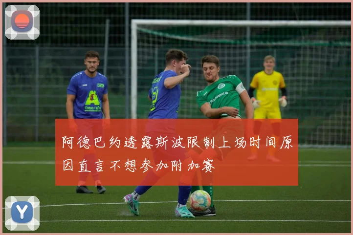 阿德巴约透露斯波限制上场时间原因直言不想参加附加赛