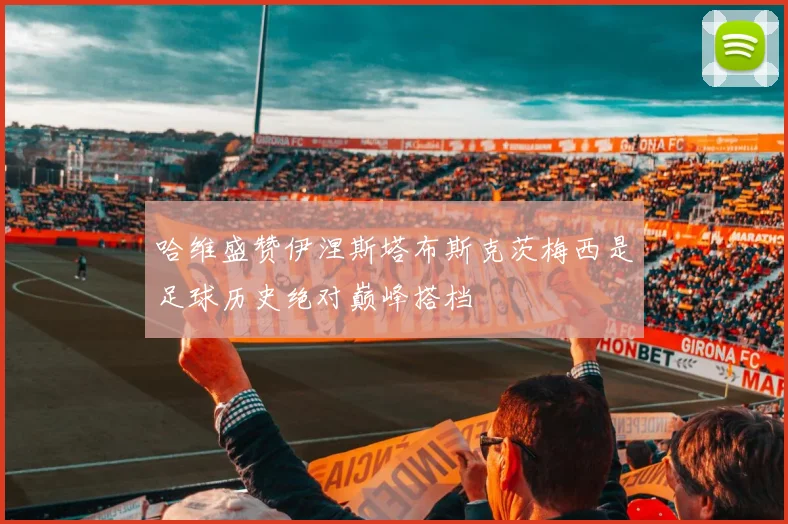 哈维盛赞伊涅斯塔布斯克茨梅西是足球历史绝对巅峰搭档