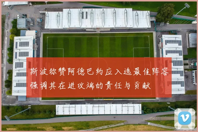 斯波称赞阿德巴约应入选最佳阵容强调其在进攻端的责任与贡献