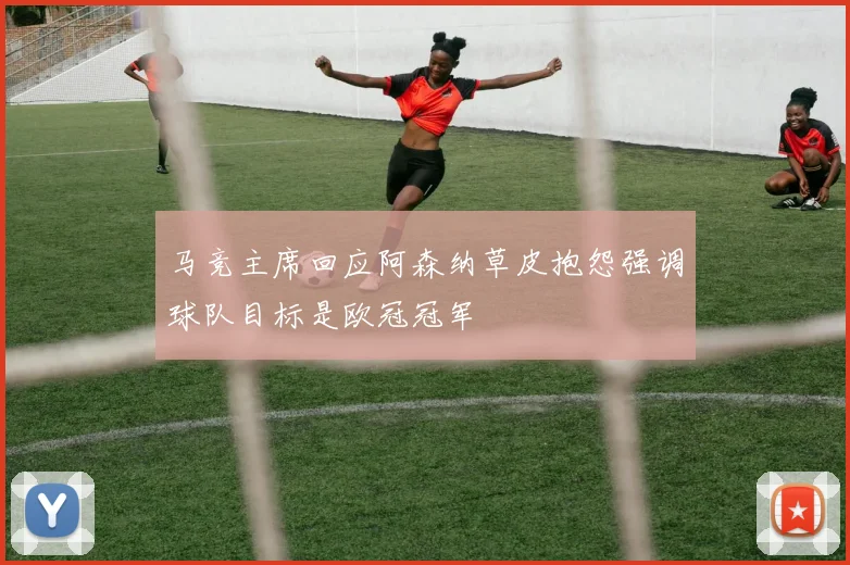马竞主席回应阿森纳草皮抱怨强调球队目标是欧冠冠军